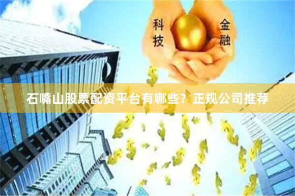 石嘴山股票配资平台有哪些？正规公司推荐