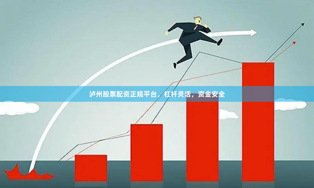 泸州股票配资正规平台，杠杆灵活，资金安全
