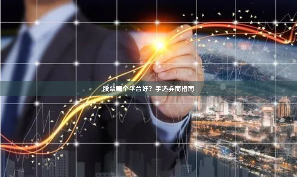 股票哪个平台好？手选券商指南