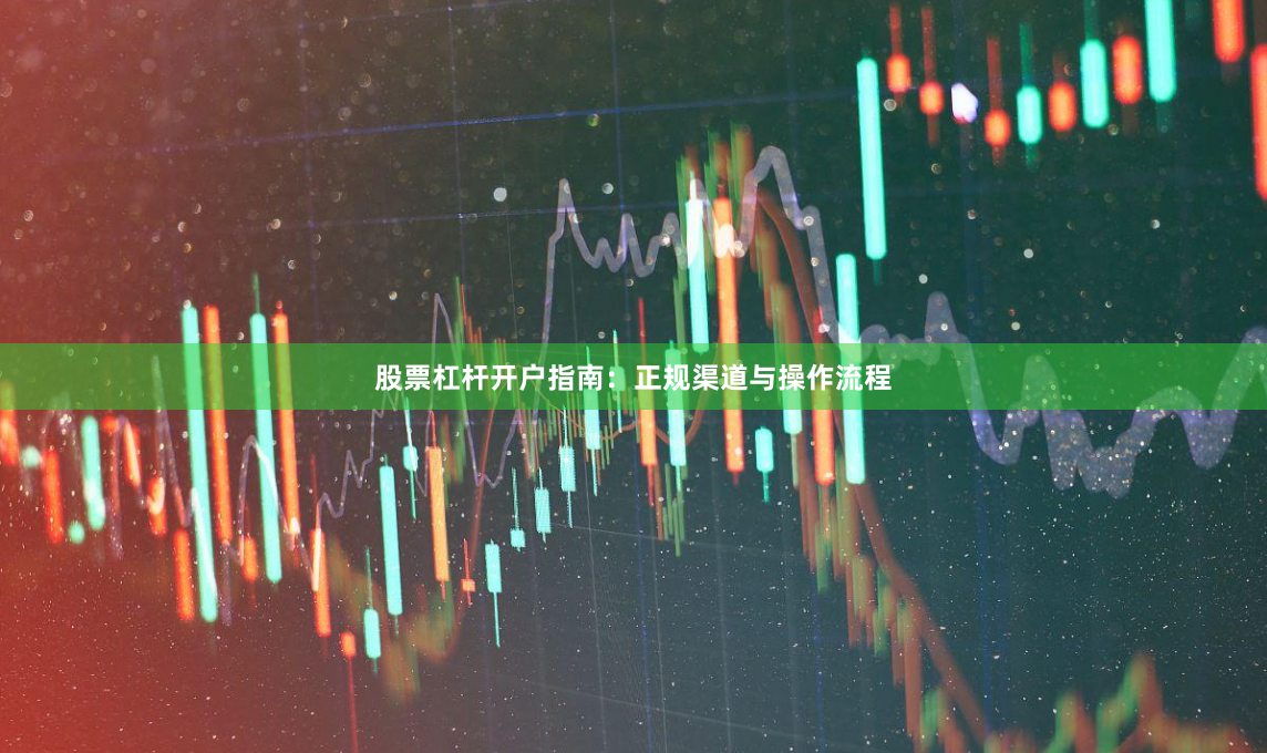 股票杠杆开户指南：正规渠道与操作流程