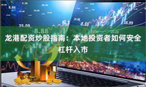 龙港配资炒股指南：本地投资者如何安全杠杆入市
