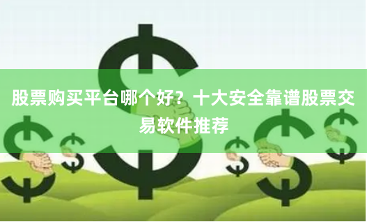 股票购买平台哪个好？十大安全靠谱股票交易软件推荐