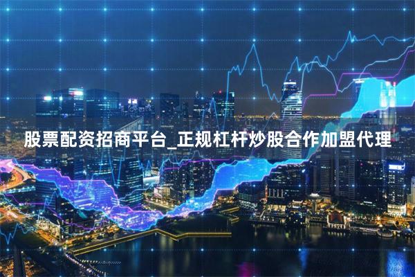 股票配资招商平台_正规杠杆炒股合作加盟代理