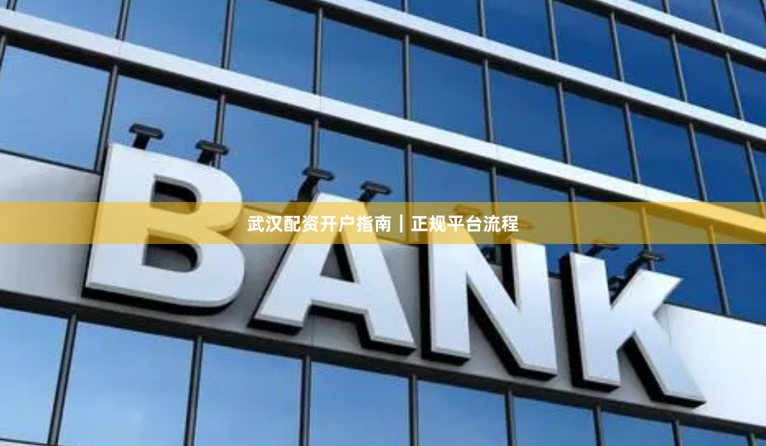 武汉配资开户指南｜正规平台流程