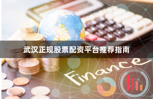 武汉正规股票配资平台推荐指南