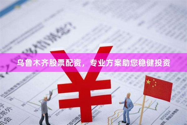 乌鲁木齐股票配资，专业方案助您稳健投资